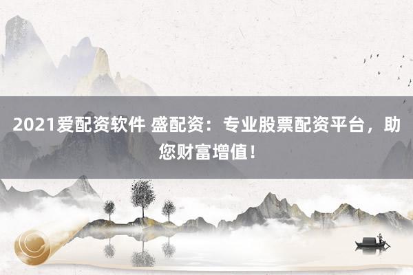 2021爱配资软件 盛配资:专业股票配资平台,助您财富增值!