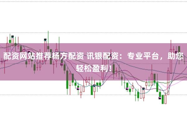 配资网站推荐杨方配资 讯银配资：专业平台，助您轻松盈利！