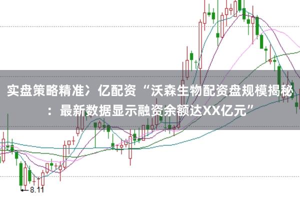 实盘策略精准冫亿配资 “沃森生物配资盘规模揭秘：最新数据显示融资余额达XX亿元”
