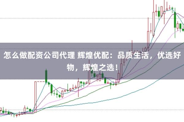怎么做配资公司代理 辉煌优配:品质生活,优选好物,辉煌之选!
