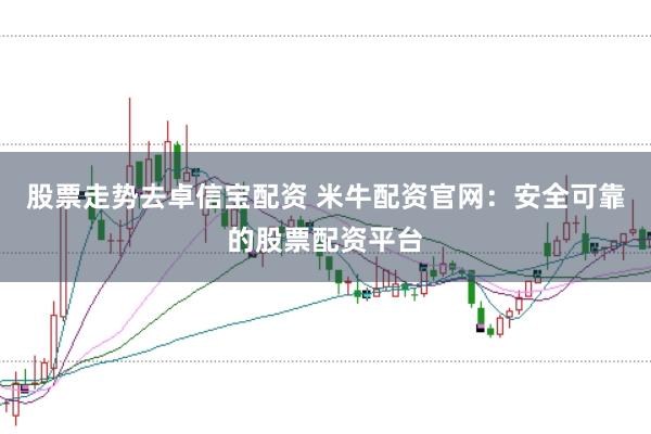 股票走势去卓信宝配资 米牛配资官网:安全可靠的股票配资平台