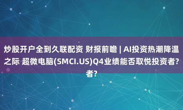 炒股开户全到久联配资 财报前瞻 | AI投资热潮降温之际 超微电脑(SMCI.US)Q4业绩能否取悦投资者?