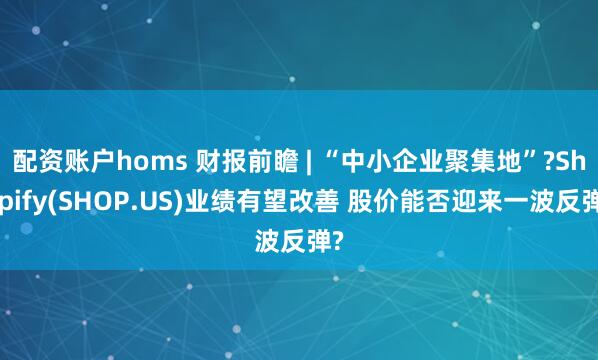 配资账户homs 财报前瞻 | “中小企业聚集地”?Shopify(SHOP.US)业绩有望改善 股价能否迎来一波反弹?
