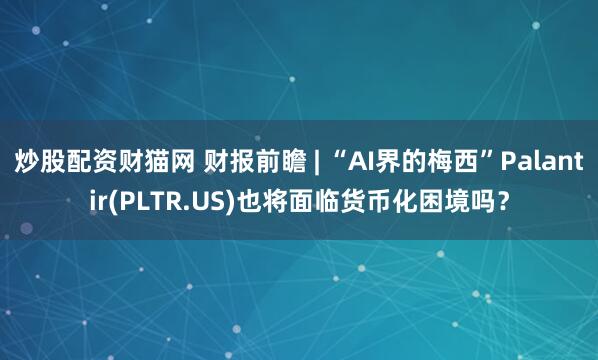 炒股配资财猫网 财报前瞻 | “AI界的梅西”Palantir(PLTR.US)也将面临货币化困境吗？