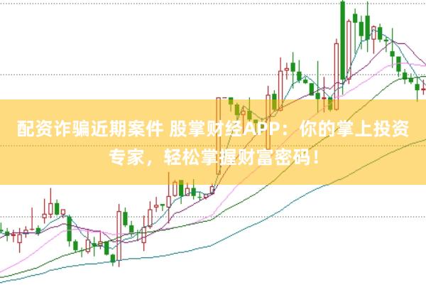 配资诈骗近期案件 股掌财经APP：你的掌上投资专家，轻松掌握财富密码！
