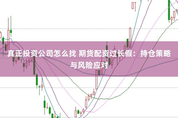 真正投资公司怎么找 期货配资过长假：持仓策略与风险应对
