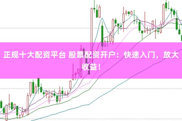 正规十大配资平台 股票配资开户：快速入门，放大收益！