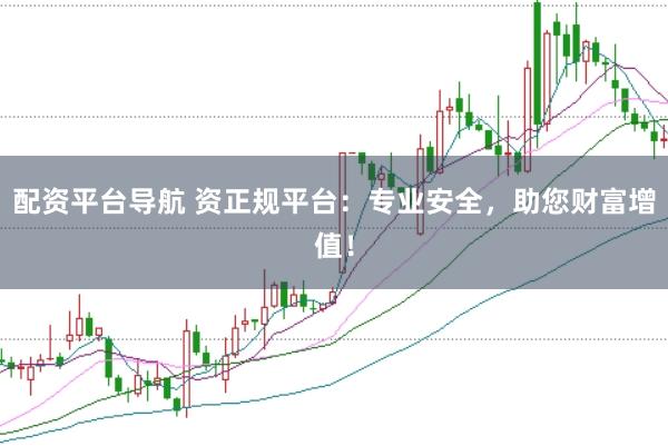 配资平台导航 资正规平台：专业安全，助您财富增值！