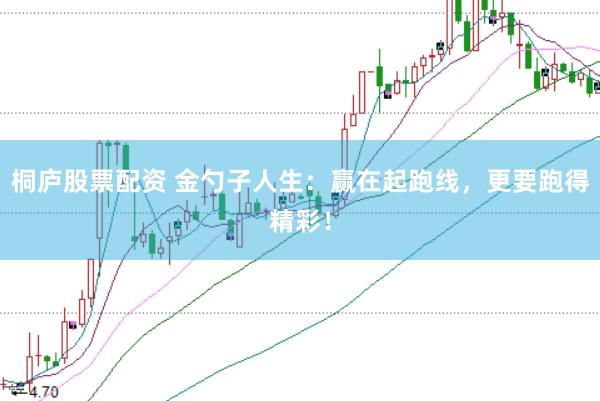 桐庐股票配资 金勺子人生：赢在起跑线，更要跑得精彩！