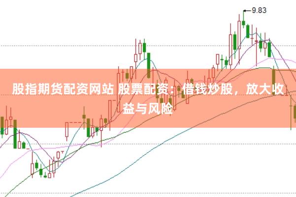 股指期货配资网站 股票配资：借钱炒股，放大收益与风险