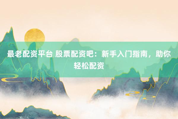 最老配资平台 股票配资吧：新手入门指南，助你轻松配资
