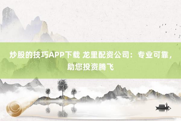 炒股的技巧APP下载 龙里配资公司：专业可靠，助您投资腾飞