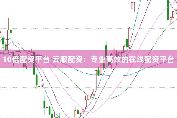 10倍配资平台 云服配资:专业高效的在线配资平台