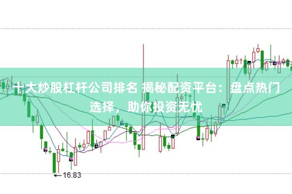 十大炒股杠杆公司排名 揭秘配资平台：盘点热门选择，助你投资无忧