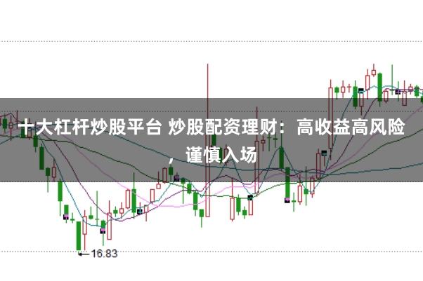 十大杠杆炒股平台 炒股配资理财：高收益高风险，谨慎入场