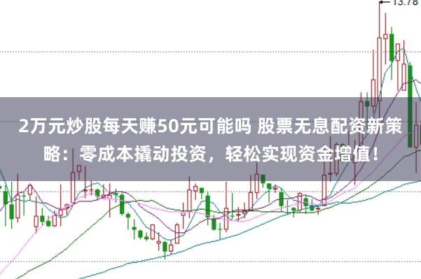 2万元炒股每天赚50元可能吗 股票无息配资新策略：零成本撬动投资，轻松实现资金增值！