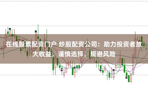 在线股票配资门户 炒股配资公司：助力投资者放大收益，谨慎选择，规避风险