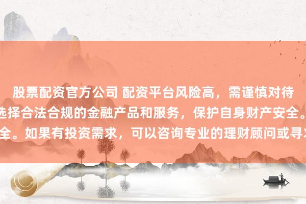 股票配资官方公司 配资平台风险高，需谨慎对待。建议遵守法律法规，选择合法合规的金融产品和服务，保护自身财产安全。如果有投资需求，可以咨询专业的理财顾问或寻求其他合法的投资渠道。