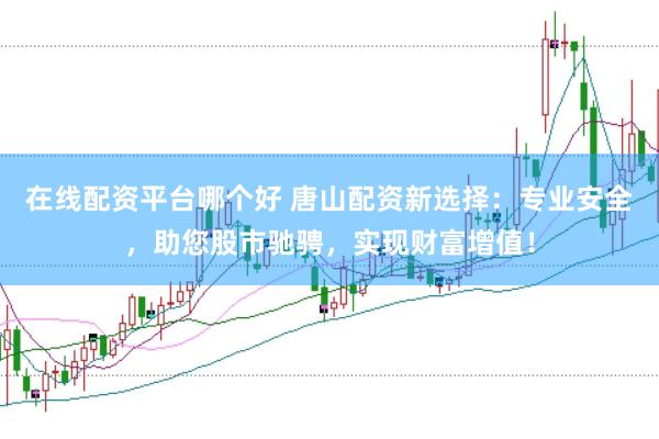在线配资平台哪个好 唐山配资新选择:专业安全,助您股市驰骋,实现财富增值!