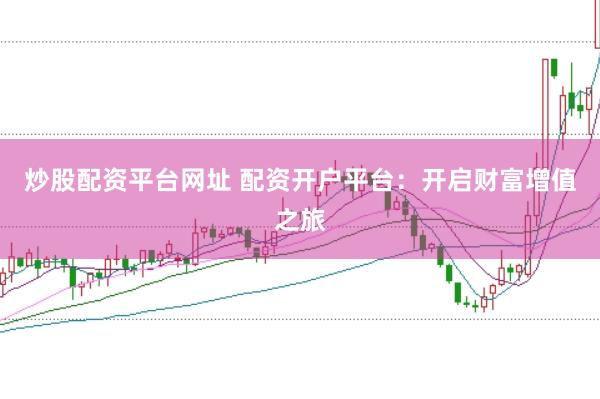 炒股配资平台网址 配资开户平台:开启财富增值之旅