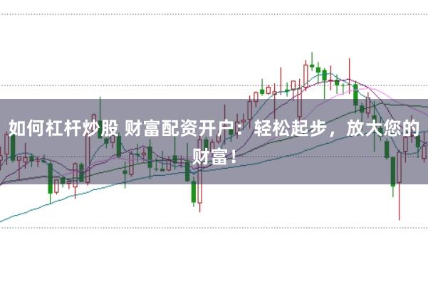 如何杠杆炒股 财富配资开户:轻松起步,放大您的财富!