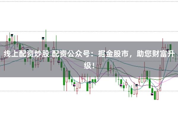 线上配资炒股 配资公众号：掘金股市，助您财富升级！