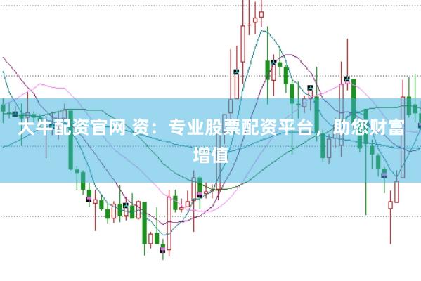 大牛配资官网 资：专业股票配资平台，助您财富增值