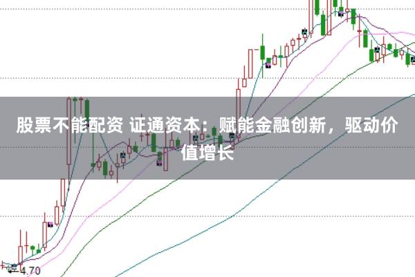股票不能配资 证通资本：赋能金融创新，驱动价值增长