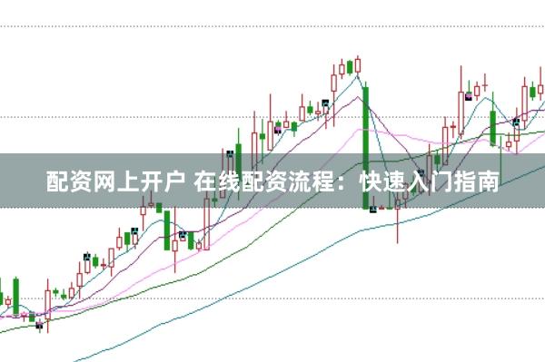 配资网上开户 在线配资流程：快速入门指南