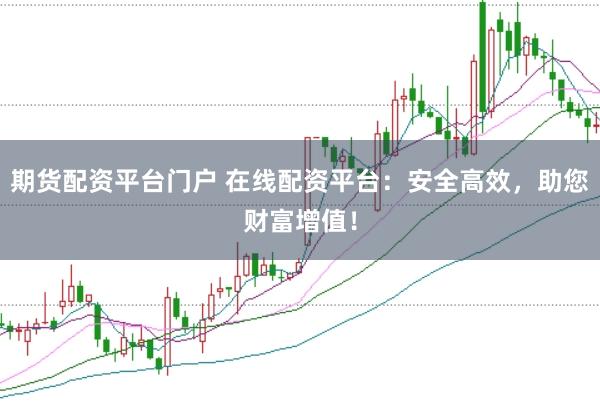 期货配资平台门户 在线配资平台：安全高效，助您财富增值！