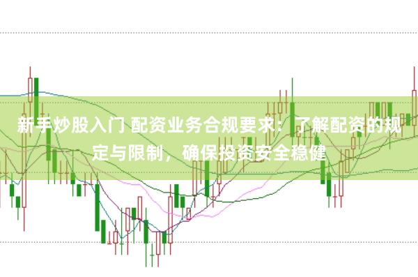 新手炒股入门 配资业务合规要求：了解配资的规定与限制，确保投资安全稳健