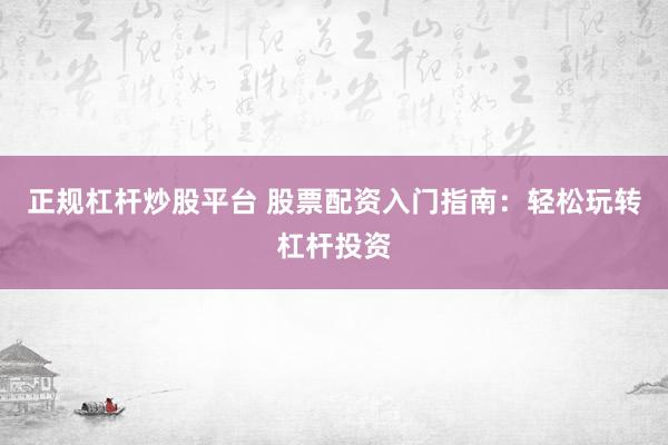 正规杠杆炒股平台 股票配资入门指南:轻松玩转杠杆投资