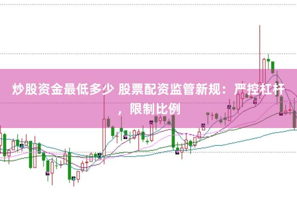 炒股资金最低多少 股票配资监管新规：严控杠杆，限制比例