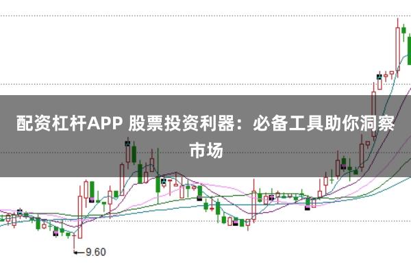 配资杠杆APP 股票投资利器：必备工具助你洞察市场