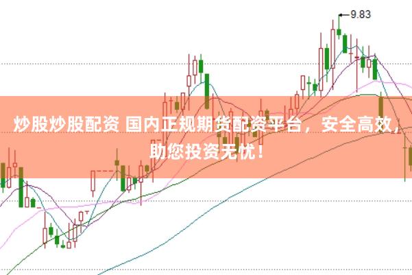 炒股炒股配资 国内正规期货配资平台，安全高效，助您投资无忧！