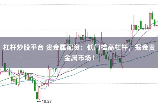 杠杆炒股平台 贵金属配资：低门槛高杠杆，掘金贵金属市场！