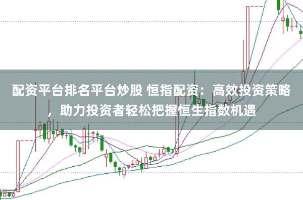 配资平台排名平台炒股 恒指配资：高效投资策略，助力投资者轻松把握恒生指数机遇