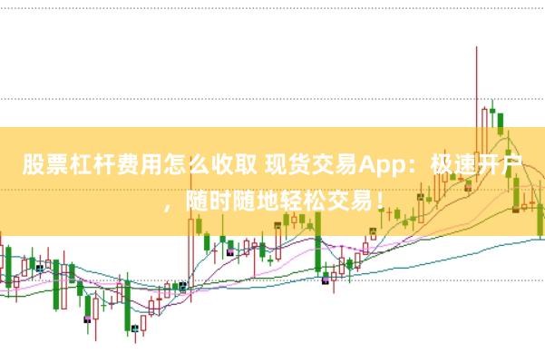 股票杠杆费用怎么收取 现货交易App：极速开户，随时随地轻松交易！