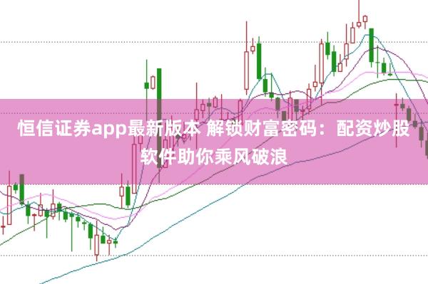 恒信证券app最新版本 解锁财富密码：配资炒股软件助你乘风破浪