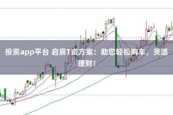 投资app平台 启辰T资方案：助您轻松购车，灵活理财！