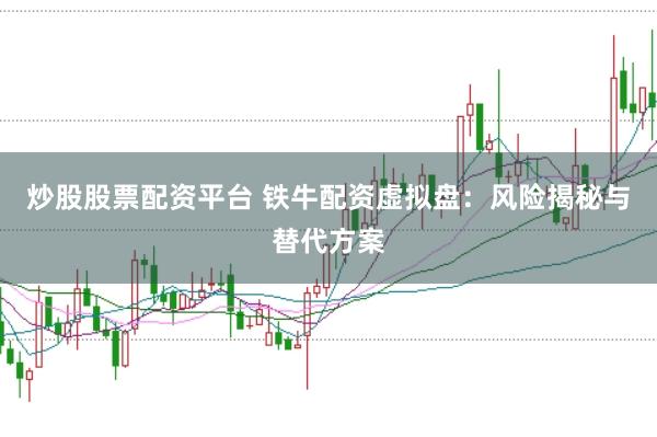 炒股股票配资平台 铁牛配资虚拟盘:风险揭秘与替代方案