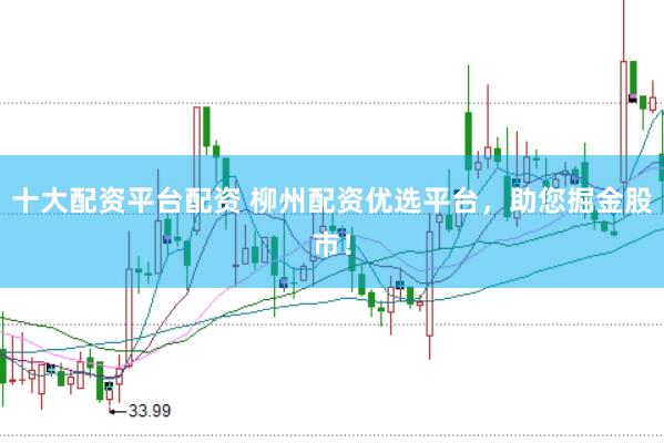 十大配资平台配资 柳州配资优选平台，助您掘金股市！