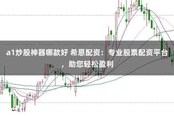 a1炒股神器哪款好 希恩配资:专业股票配资平台,助您轻松盈利
