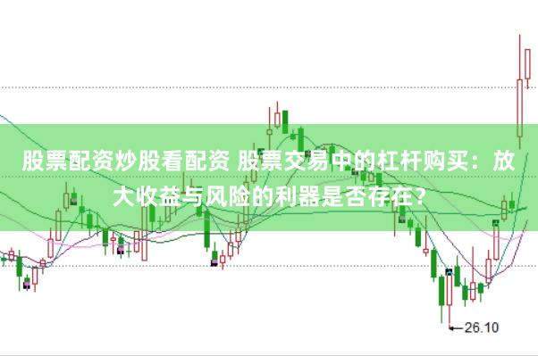股票配资炒股看配资 股票交易中的杠杆购买:放大收益与风险的利器是否存在?