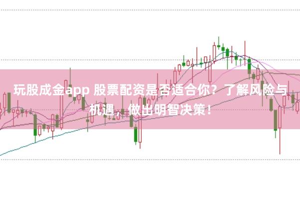 玩股成金app 股票配资是否适合你?了解风险与机遇,做出明智决策!