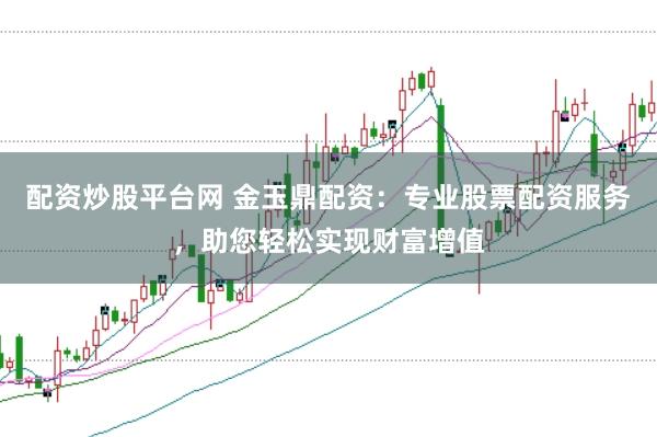 配资炒股平台网 金玉鼎配资:专业股票配资服务,助您轻松实现财富增值