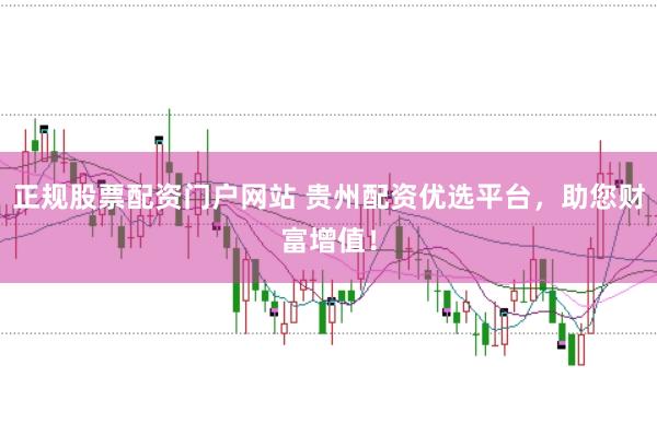 正规股票配资门户网站 贵州配资优选平台,助您财富增值!
