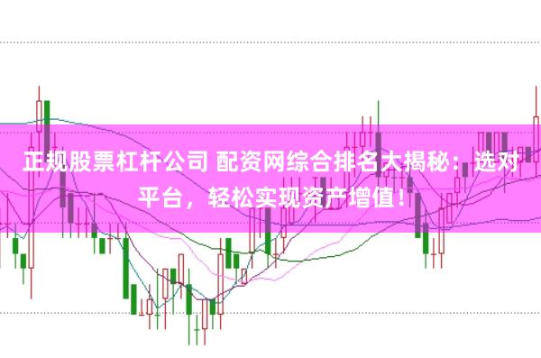 正规股票杠杆公司 配资网综合排名大揭秘：选对平台，轻松实现资产增值！