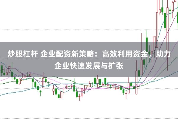 炒股杠杆 企业配资新策略：高效利用资金，助力企业快速发展与扩张