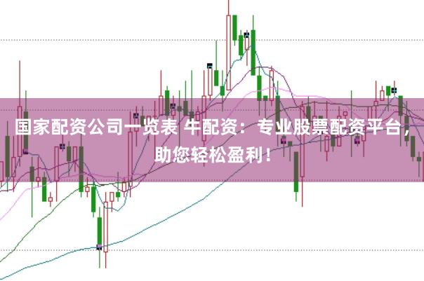 国家配资公司一览表 牛配资:专业股票配资平台,助您轻松盈利!